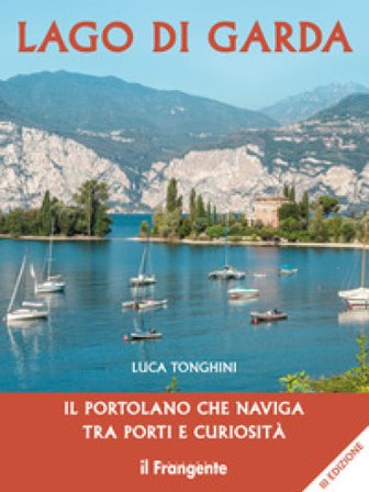 Lago di Garda. Il portolano che naviga tra porti e curiosità Luca Tonghini