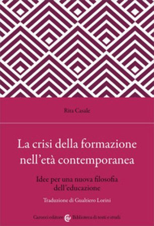 La crisi della formazione nell'età contemporanea. Idee per una nuova filosofia dell'educazione Rita Casale