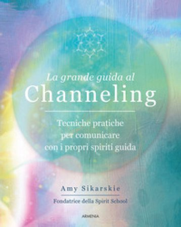 La grande guida al channeling. Tecniche pratiche per comunicare con i propri spiriti guida Amy Sikarskie