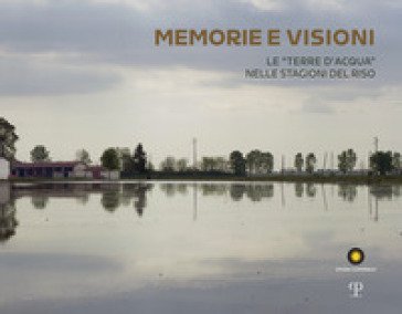 Memorie e visioni dalle «Terre d'Acqua» nelle stagioni del riso. Ediz. italiana e inglese