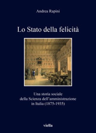 Lo Stato della felicità. Una storia sociale della Scienza dell'amministrazione in Italia (1875-1935) Andrea Rapini