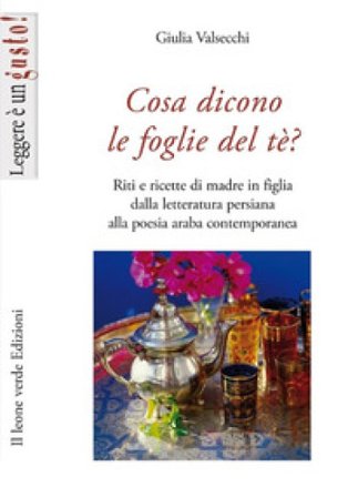 Cosa dicono le foglie del tè. Riti e ricette di madre in figlia dalla letteratura persiana alla poesia araba contemporanea Giulia Valsecchi