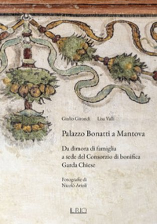 Palazzo Bonatti a Mantova. Da dimora di famiglia a sede del Consorzio di bonifica Garda Chiese. Ediz. illustrata Giulio Girondi