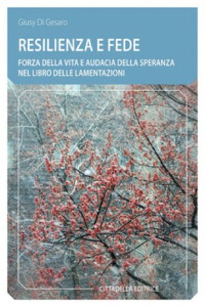 Resilienza e fede. Forza della vita e audacia della speranza nel Libro delle Lamentazioni Giusy Di Gesaro