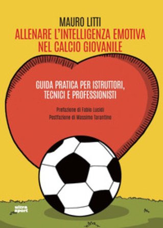 Allenare l'intelligenza emotiva nel calcio giovanile. Guida pratica per istruttori, tecnici e professionisti Mauro Litti