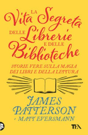 La vita segreta delle librerie e delle biblioteche. Storie vere sulla magia dei libri e della lettura James Patterson