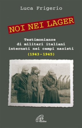 Noi nei lager. Testimonianze di militari italiani internati nei campi nazisti (1943-1945) Luca Frigerio