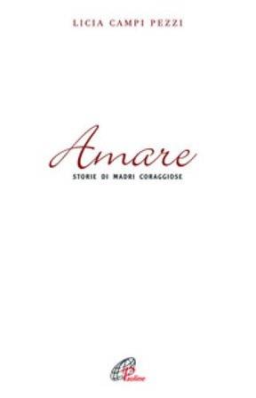 Amare. Storie di madri coraggiose Licia Campi Pezzi