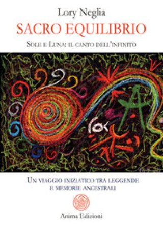 Sacro equilibrio. Sole e luna: il canto dell'infinito. Un viaggio iniziatico tra leggende e memorie ancestrali Lory Neglia