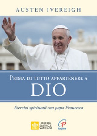 Prima di tutto appartenere a Dio. Esercizi spirituali con papa Francesco Austen Ivereigh