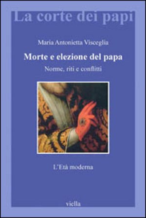 Morte e elezione del papa. Norme, riti e conflitti. L'età moderna Visceglia Maria Antonietta