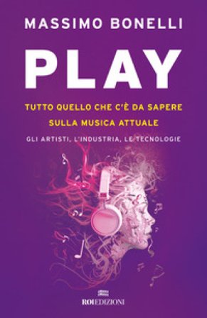 Play. Tutto quello che c'è da sapere sulla musica attuale. Gli artisti, l'industria, le tecnologie Massimo Bonelli