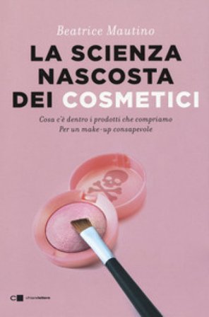 La scienza nascosta dei cosmetici. Cosa c'è dentro i prodotti che compriamo. Per un make-up consapevole Beatrice Mautino