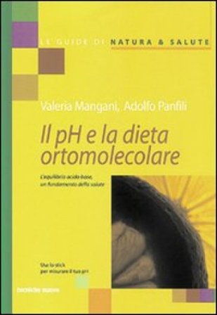 Il pH e la dieta ortomolecolare. L'equilibrio acido base, un fondamento della salute Valeria Mangani