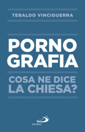 Pornografia. Cosa ne dice la Chiesa? Tebaldo Vinciguerra