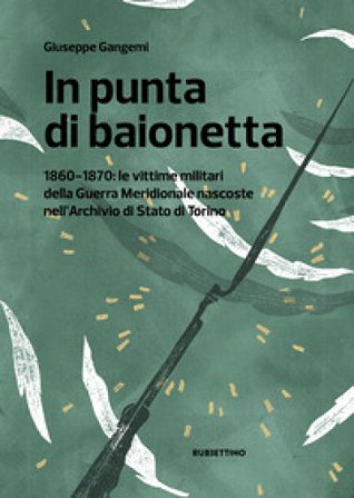 In punta di baionetta. 1860-1870: le vittime militari della Guerra Meridionale nascoste nell'Archivio di Stato di Torino Giuseppe Gangemi