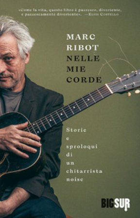 Nelle mie corde. Storie e sproloqui di un chitarrista noise Marc Ribot