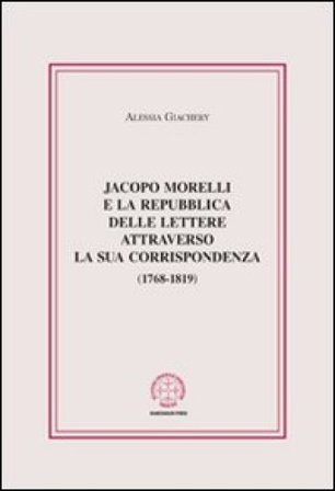 Jacopo Morelli e la Repubblica delle lettere attraverso la sua corrispondenza (1768-1819) Alessia Giachery