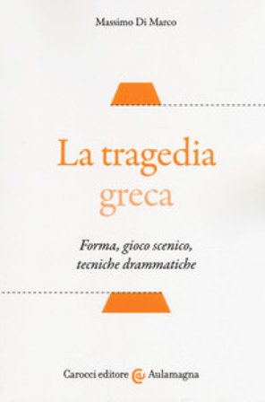 La tragedia greca. Forma, gioco scenico, tecniche drammatiche Massimo Di Marco