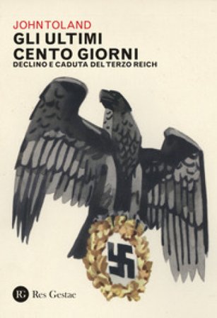 Gli ultimi cento giorni. Declino e caduta del Terzo Reich John Toland