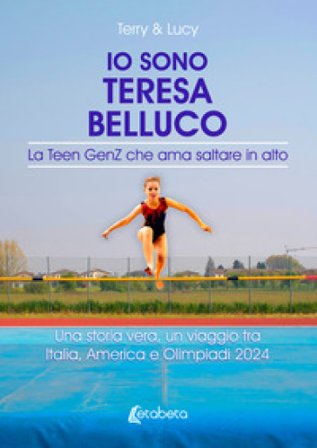Io sono Teresa Belluco. La Teen GenZ che ama saltare in alto. Una storia vera, un viaggio tra Italia, America e Olimpiadi 2024 Terry & Lucy