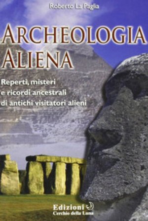 Archeologia aliena. Reperti, misteri e ricordi ancestrali di antichi visitatori alieni Roberto La Paglia