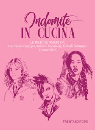 Indomite in cucina. Le ricette amate da Hermione Granger, Katniss Everdeen, Lisbeth Salander (e tante altre) Silvia Casini