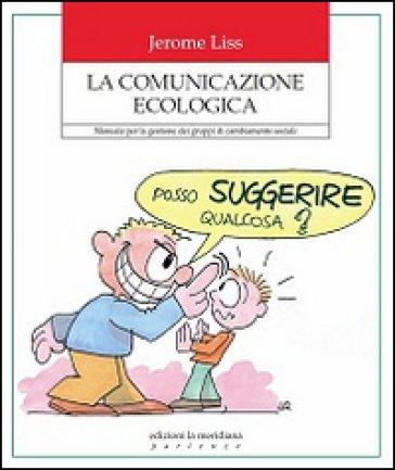 La comunicazione ecologica. Manuale per la gestione dei gruppi di cambiamento sociale Jerome K. Liss