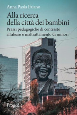 Alla ricerca della città dei bambini. Prassi pedagogiche di contrasto all'abuso e maltrattamento di minori Anna Paola Paiano