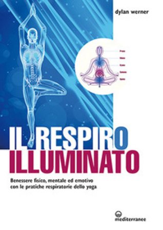 Il respiro illuminato. Benessere fisico, mentale ed emotivo con le pratiche respiratorie dello yoga Dylan Werner