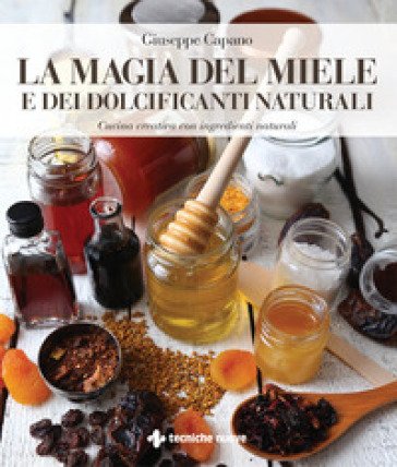La magia del miele e dei dolcificanti naturali. Cucina creativa con ingredienti naturali Giuseppe Capano