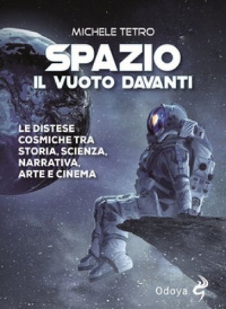 Spazio. Il vuoto davanti. Le distese cosmiche tra storia, scienza, narrativa, arte e cinema Michele Tetro