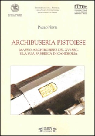 Archibuseria pistoiese. Maffio Archibusiere del XVI sec. e la sua fabbrica di Candeglia Paolo Nesti