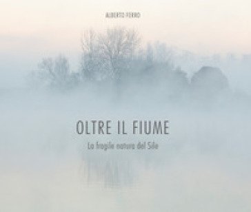 Oltre il fiume. La fragile natura del Sile ALBERTO FERRO