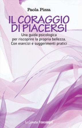 Il coraggio di piacersi. Una guida psicologica per riscoprire la propria bellezza. Con esercizi e suggerimenti pratici Paola Pizza