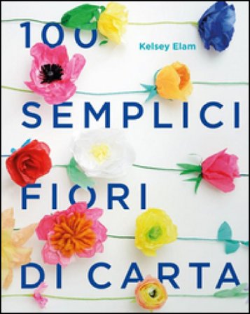 100 semplici fiori di carta. Ediz. a colori Kelsey Elam