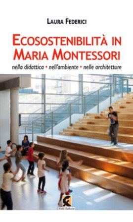 Ecosostenibilità in Maria Montessori. Nella didattica, nell'ambiente, nelle architetture Laura Federici