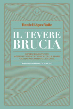 Il Tevere brucia. Imprese dimenticate, momenti fatidici e capricci della storia che hanno cambiato l'umanità Daniel López Valle