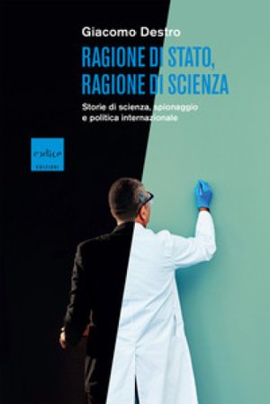 Ragione di Stato, ragione di scienza. Storie di scienza, spionaggio e politica internazionale Giacomo Destro