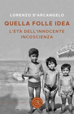 Quella folle idea. L'età dell'innocente incoscienza Lorenzo D'Arcangelo