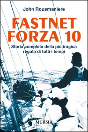 Fastnet forza 10. Storia completa della più tragica regata di tutti i tempi John Rousmaniere