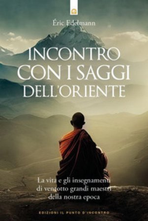 Incontro con i saggi dell'Oriente. La vita e gli insegnamenti di ventotto grandi maestri della nostra epoca Eric Edelmann