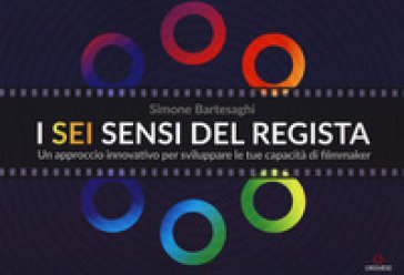 I sei sensi del regista. Un approccio innovativo per sviluppare le tue capacità di filmmaker Simone Bartesaghi