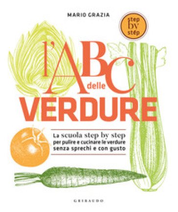 L'ABC delle verdure. La scuola step by step per pulire e cucinare le verdure senza sprechi e con gusto Mario Grazia