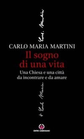 Il sogno di una vita. Una Chiesa e una città da incontrare e da amare Carlo Maria Martini