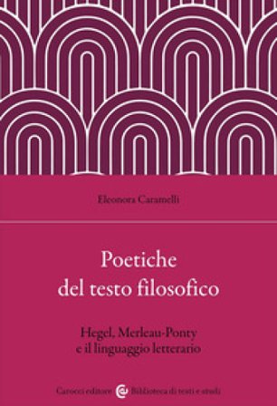 Poetiche del testo filosofico. Hegel, Merleau-Ponty e il linguaggio letterario Eleonora Caramelli