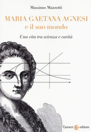 Maria Gaetana Agnesi e il suo mondo. Una vita tra scienza e carità Massimo Mazzotti