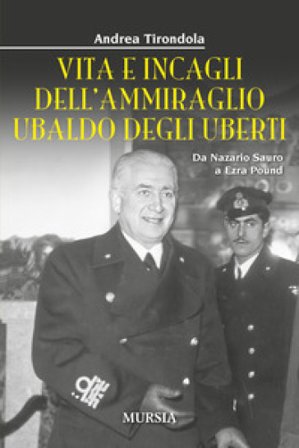 Vita e incagli dell'ammiraglio Ubaldo degli Uberti. Da Nazario Sauro a Ezra Pound Andrea Tirondola