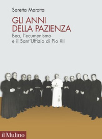 Gli anni della pazienza. Bea, l'ecumenismo e il Sant'Uffizio di Pio XII Saretta Marotta