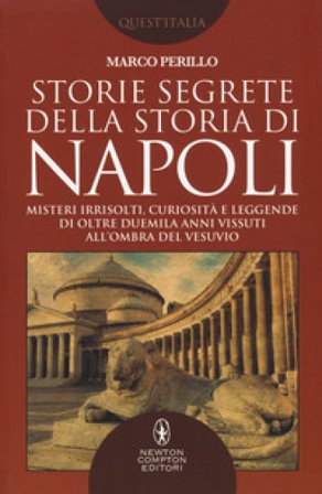 Storie segrete della storia di Napoli. Misteri irrisolti, curiosità e leggende di oltre duemila anni vissuti all'ombra del Vesuvio Marco Perillo